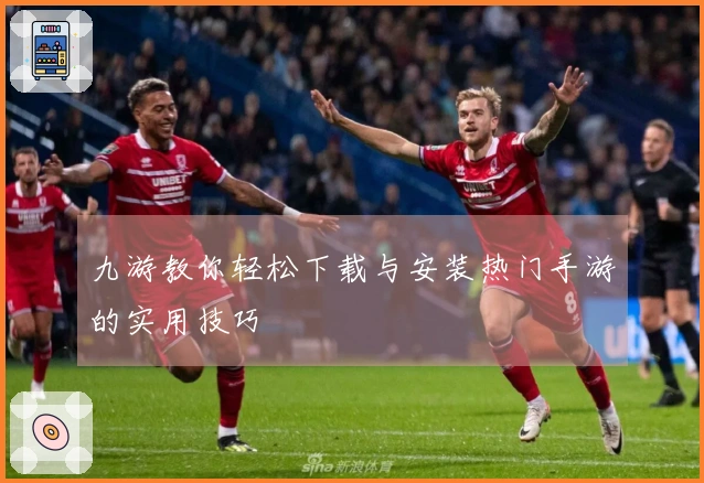 九游教你轻松下载与安装热门手游的实用技巧