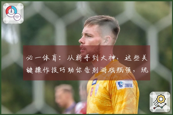 必一体育：从新手到大神，这些关键操作技巧助你告别游戏瓶颈，玩出新高度