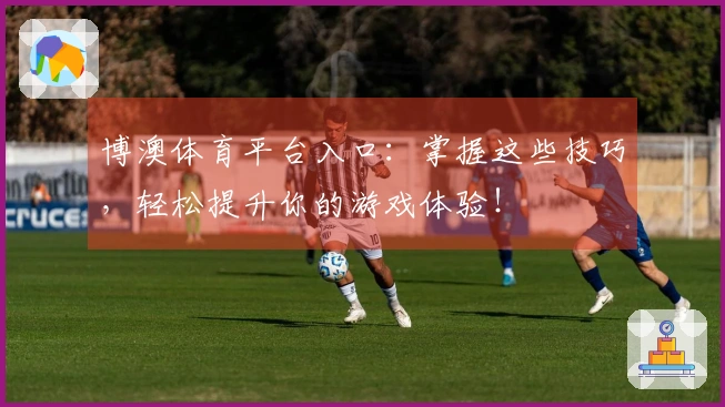 博澳体育平台入口:掌握这些技巧,轻松提升你的游戏体验!