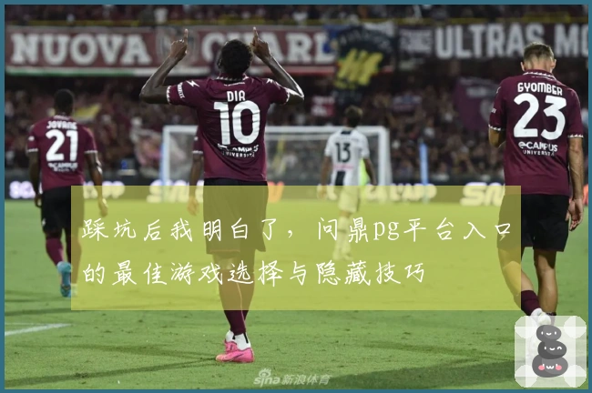 踩坑后我明白了，问鼎pg平台入口的最佳游戏选择与隐藏技巧