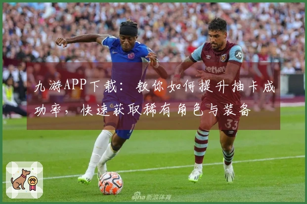 九游APP下载：教你如何提升抽卡成功率，快速获取稀有角色与装备