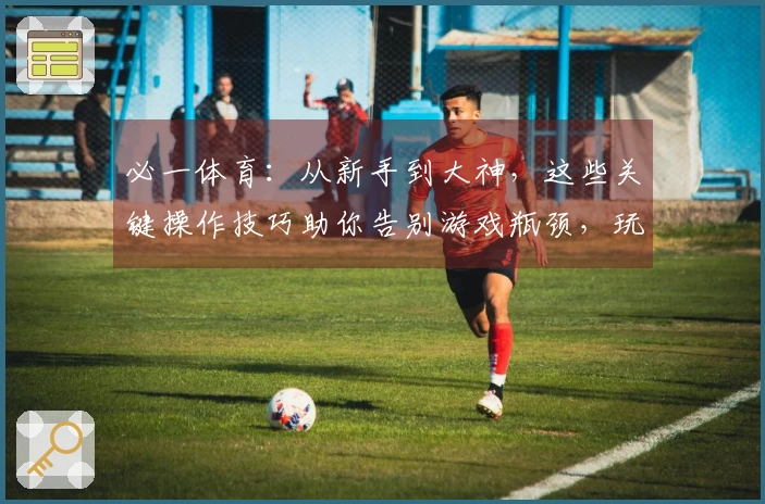 必一体育：从新手到大神，这些关键操作技巧助你告别游戏瓶颈，玩出新高度