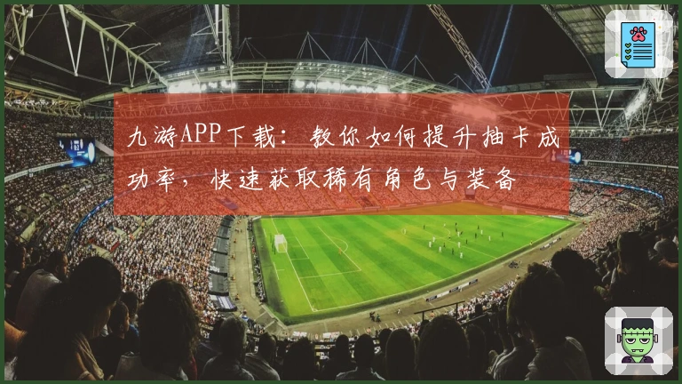 九游APP下载：教你如何提升抽卡成功率，快速获取稀有角色与装备