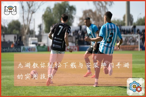 九游教你轻松下载与安装热门手游的实用技巧